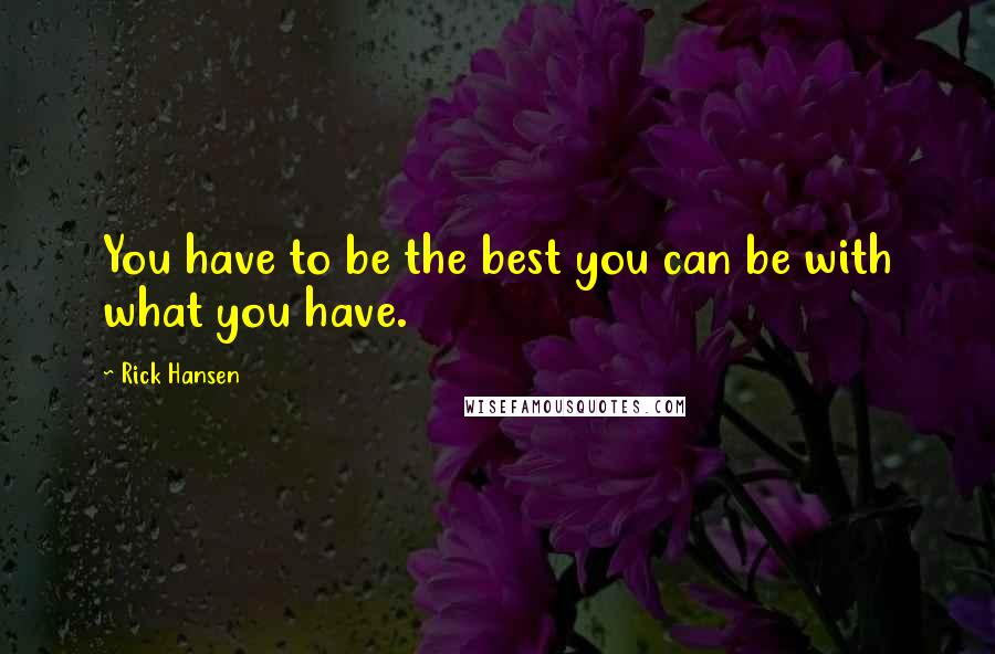 Rick Hansen Quotes: You have to be the best you can be with what you have.