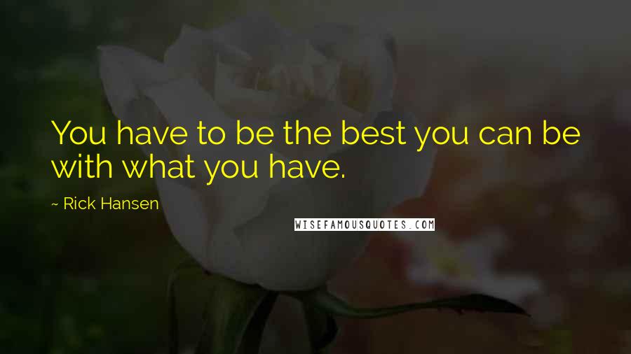 Rick Hansen Quotes: You have to be the best you can be with what you have.