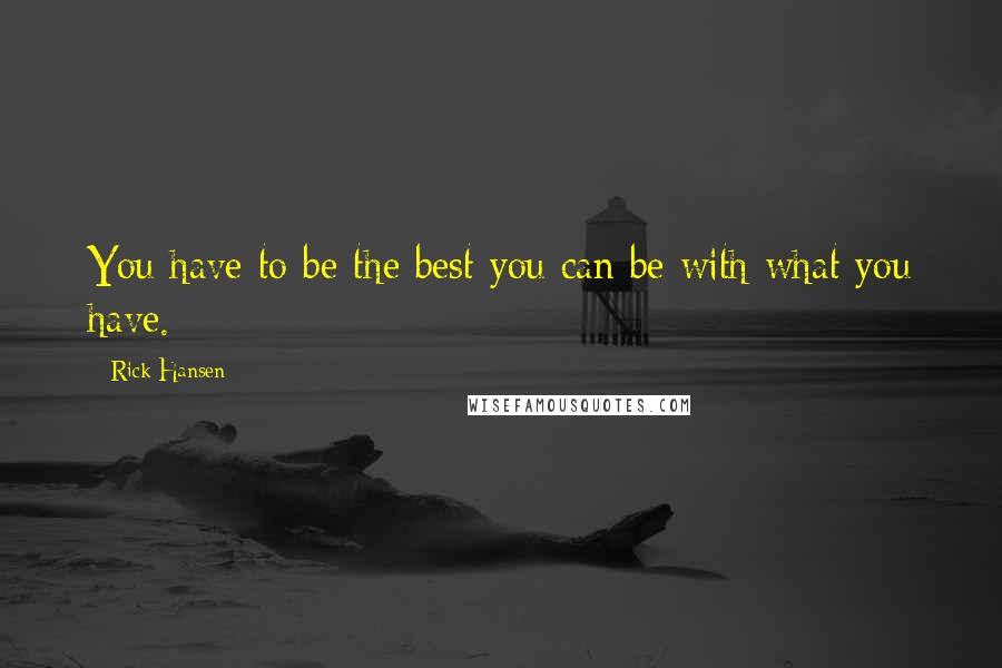 Rick Hansen Quotes: You have to be the best you can be with what you have.