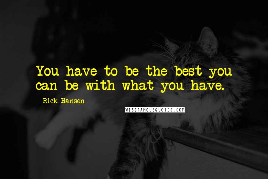 Rick Hansen Quotes: You have to be the best you can be with what you have.