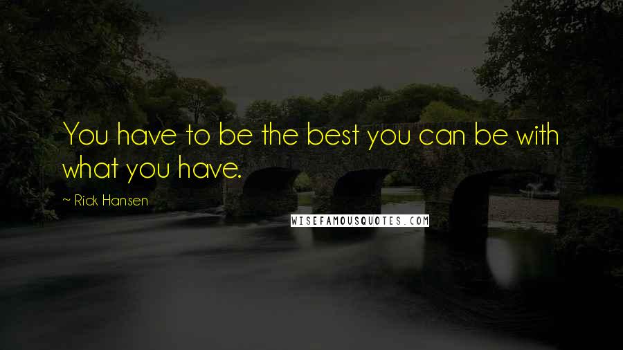 Rick Hansen Quotes: You have to be the best you can be with what you have.