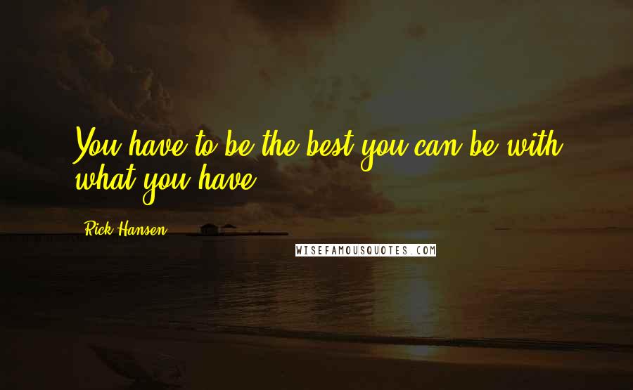 Rick Hansen Quotes: You have to be the best you can be with what you have.