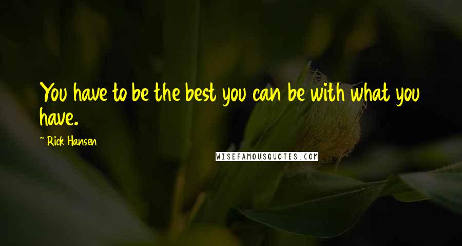 Rick Hansen Quotes: You have to be the best you can be with what you have.