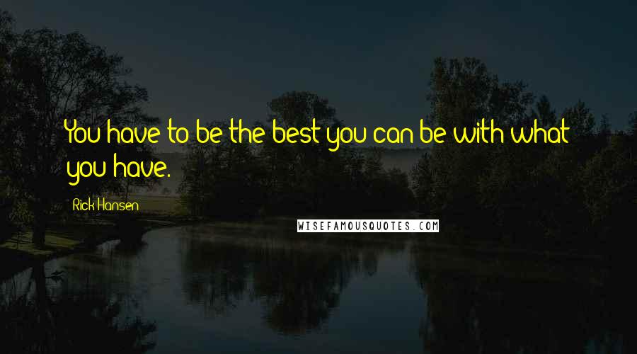 Rick Hansen Quotes: You have to be the best you can be with what you have.