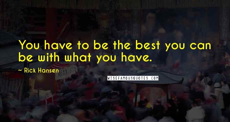 Rick Hansen Quotes: You have to be the best you can be with what you have.