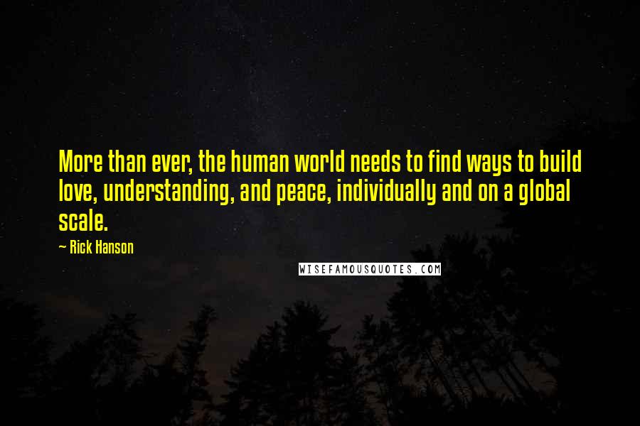 Rick Hanson Quotes: More than ever, the human world needs to find ways to build love, understanding, and peace, individually and on a global scale.