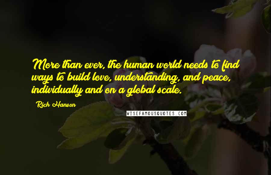 Rick Hanson Quotes: More than ever, the human world needs to find ways to build love, understanding, and peace, individually and on a global scale.