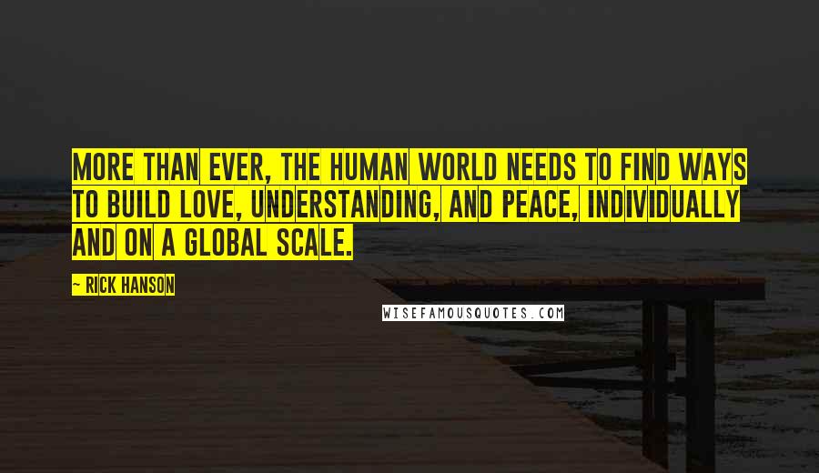 Rick Hanson Quotes: More than ever, the human world needs to find ways to build love, understanding, and peace, individually and on a global scale.