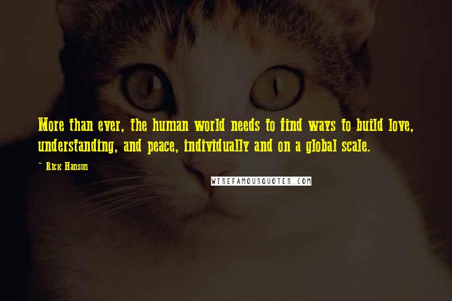 Rick Hanson Quotes: More than ever, the human world needs to find ways to build love, understanding, and peace, individually and on a global scale.