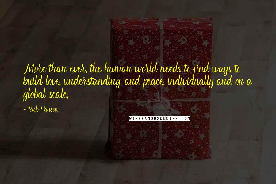 Rick Hanson Quotes: More than ever, the human world needs to find ways to build love, understanding, and peace, individually and on a global scale.