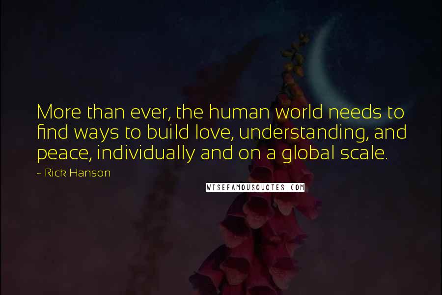 Rick Hanson Quotes: More than ever, the human world needs to find ways to build love, understanding, and peace, individually and on a global scale.