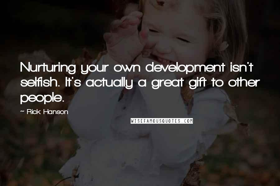 Rick Hanson Quotes: Nurturing your own development isn't selfish. It's actually a great gift to other people.