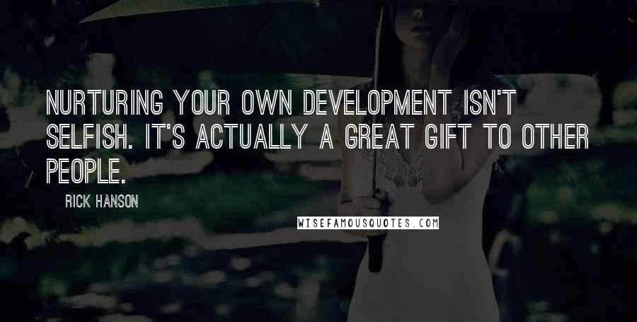 Rick Hanson Quotes: Nurturing your own development isn't selfish. It's actually a great gift to other people.