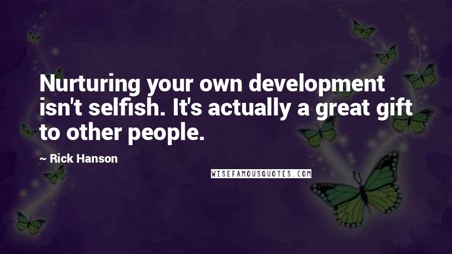 Rick Hanson Quotes: Nurturing your own development isn't selfish. It's actually a great gift to other people.