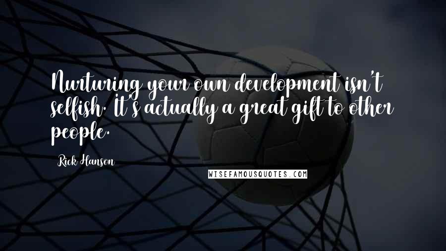 Rick Hanson Quotes: Nurturing your own development isn't selfish. It's actually a great gift to other people.