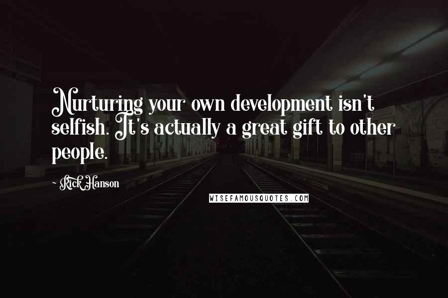 Rick Hanson Quotes: Nurturing your own development isn't selfish. It's actually a great gift to other people.