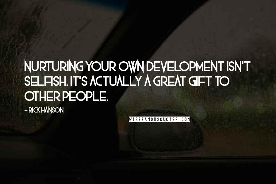 Rick Hanson Quotes: Nurturing your own development isn't selfish. It's actually a great gift to other people.