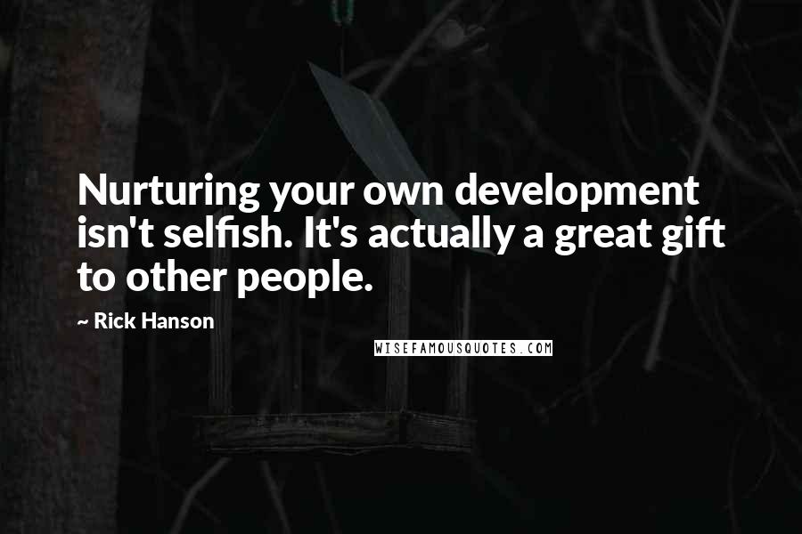 Rick Hanson Quotes: Nurturing your own development isn't selfish. It's actually a great gift to other people.