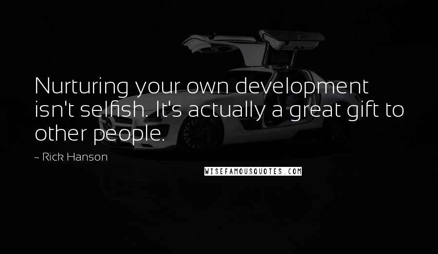 Rick Hanson Quotes: Nurturing your own development isn't selfish. It's actually a great gift to other people.