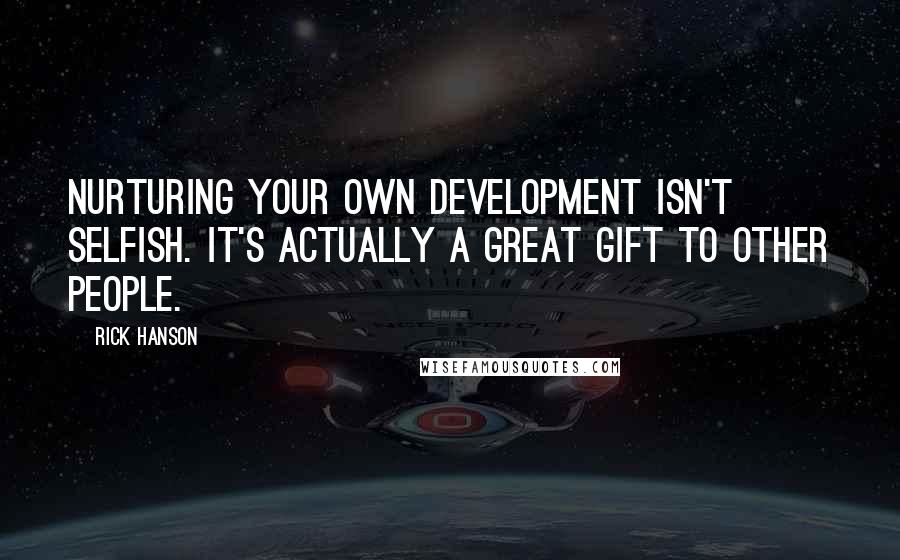 Rick Hanson Quotes: Nurturing your own development isn't selfish. It's actually a great gift to other people.