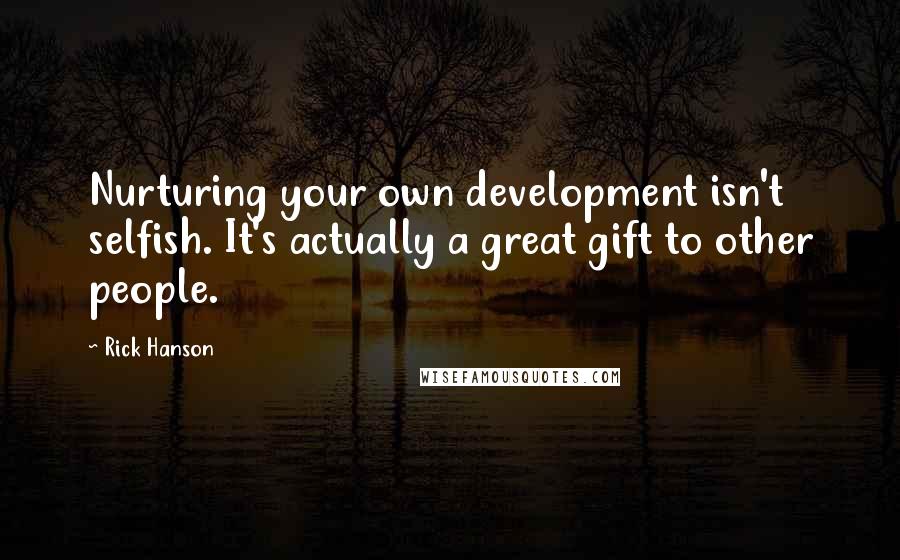 Rick Hanson Quotes: Nurturing your own development isn't selfish. It's actually a great gift to other people.