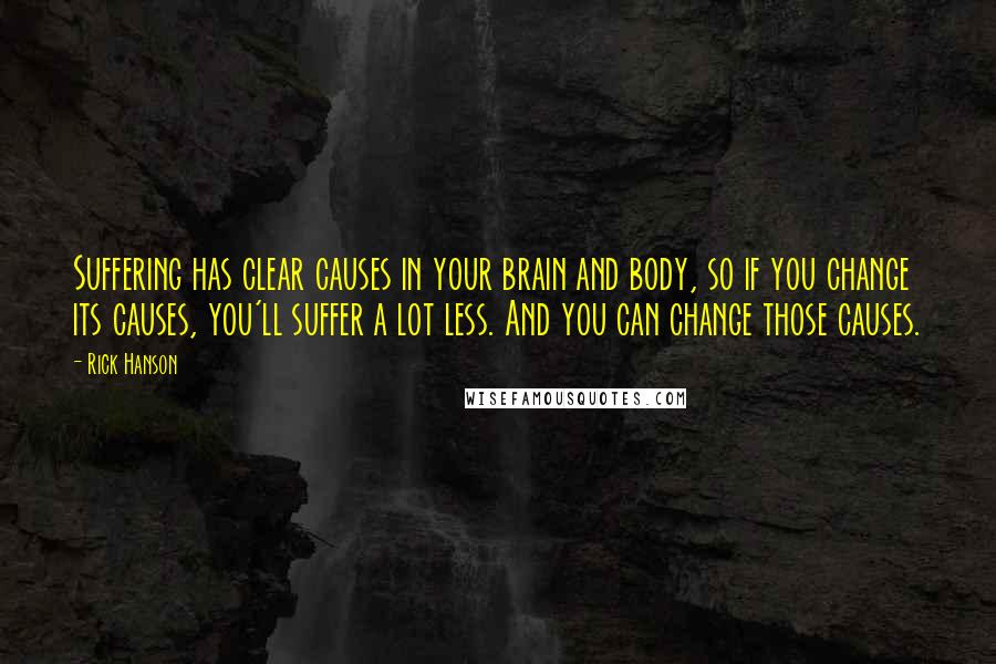 Rick Hanson Quotes: Suffering has clear causes in your brain and body, so if you change its causes, you'll suffer a lot less. And you can change those causes.