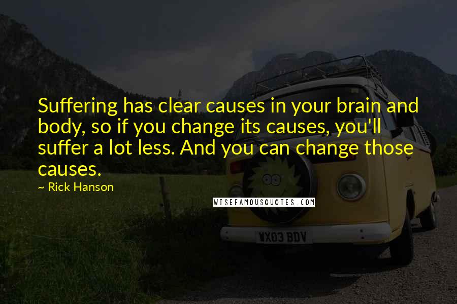 Rick Hanson Quotes: Suffering has clear causes in your brain and body, so if you change its causes, you'll suffer a lot less. And you can change those causes.