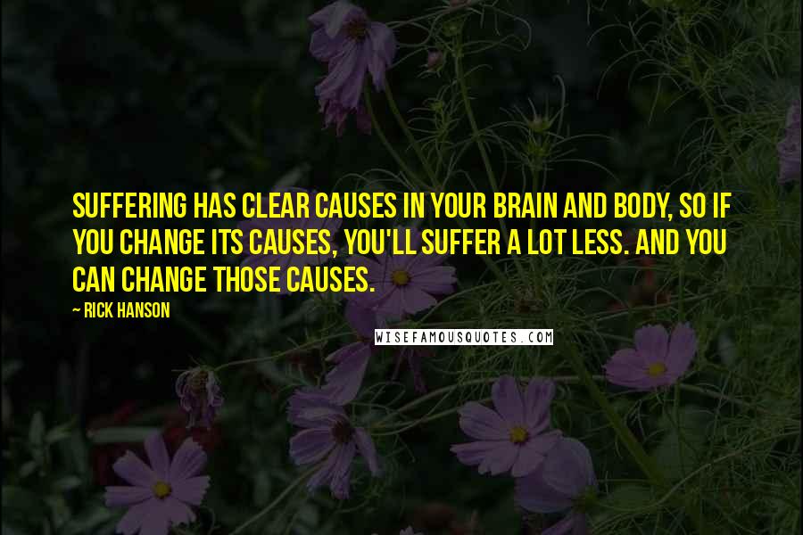 Rick Hanson Quotes: Suffering has clear causes in your brain and body, so if you change its causes, you'll suffer a lot less. And you can change those causes.