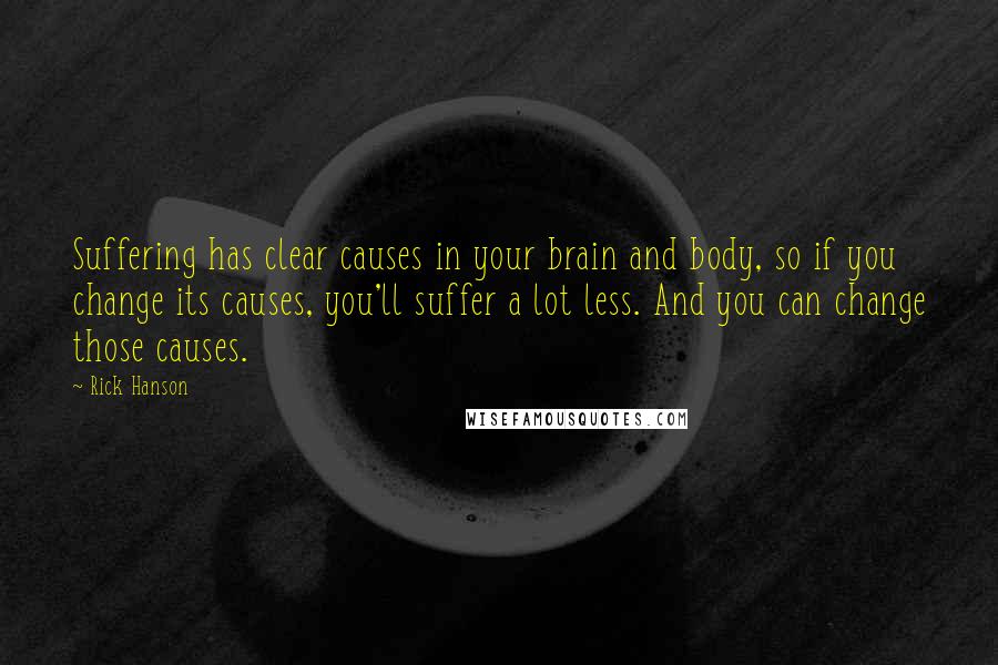 Rick Hanson Quotes: Suffering has clear causes in your brain and body, so if you change its causes, you'll suffer a lot less. And you can change those causes.