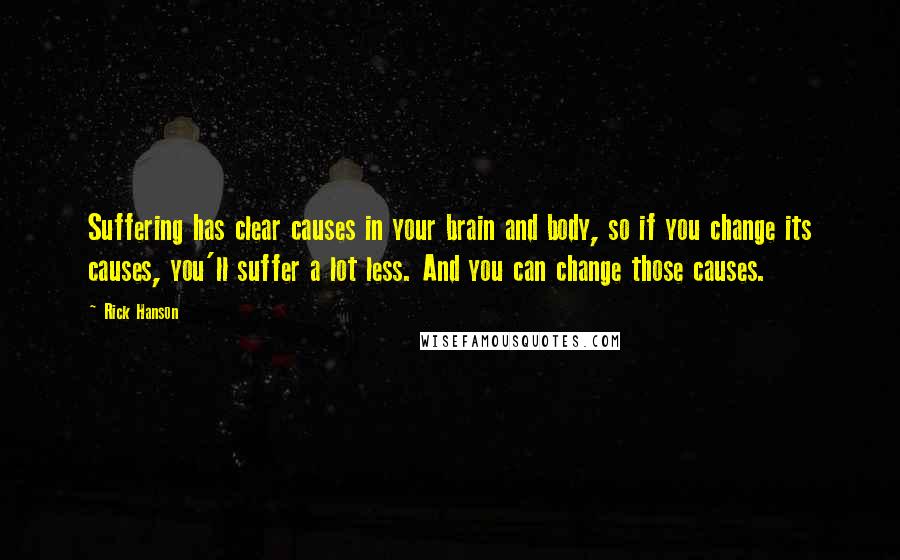 Rick Hanson Quotes: Suffering has clear causes in your brain and body, so if you change its causes, you'll suffer a lot less. And you can change those causes.