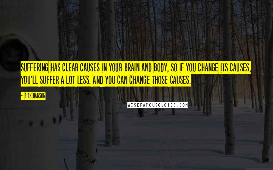 Rick Hanson Quotes: Suffering has clear causes in your brain and body, so if you change its causes, you'll suffer a lot less. And you can change those causes.