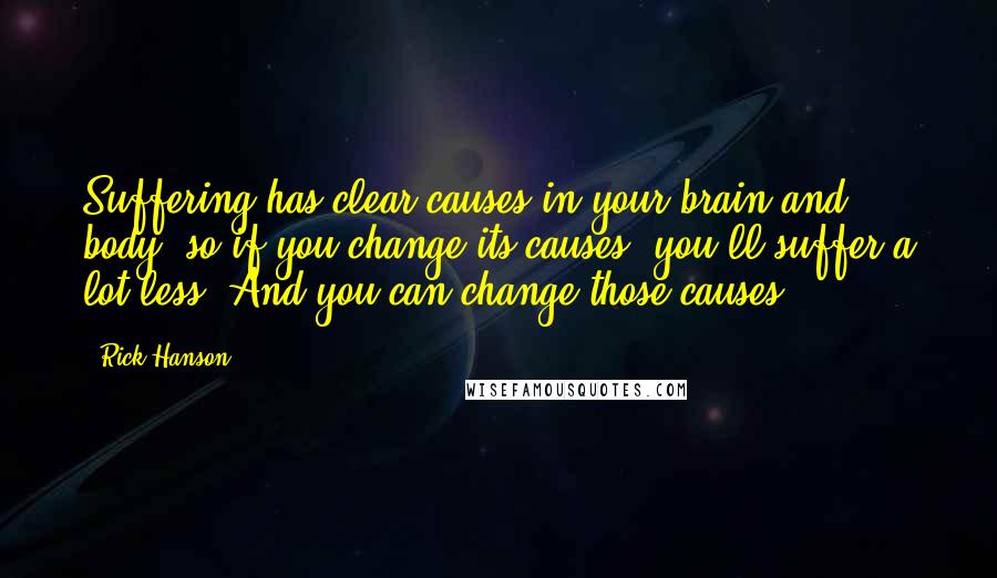 Rick Hanson Quotes: Suffering has clear causes in your brain and body, so if you change its causes, you'll suffer a lot less. And you can change those causes.