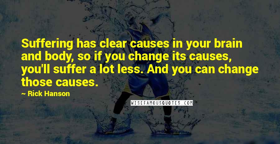 Rick Hanson Quotes: Suffering has clear causes in your brain and body, so if you change its causes, you'll suffer a lot less. And you can change those causes.