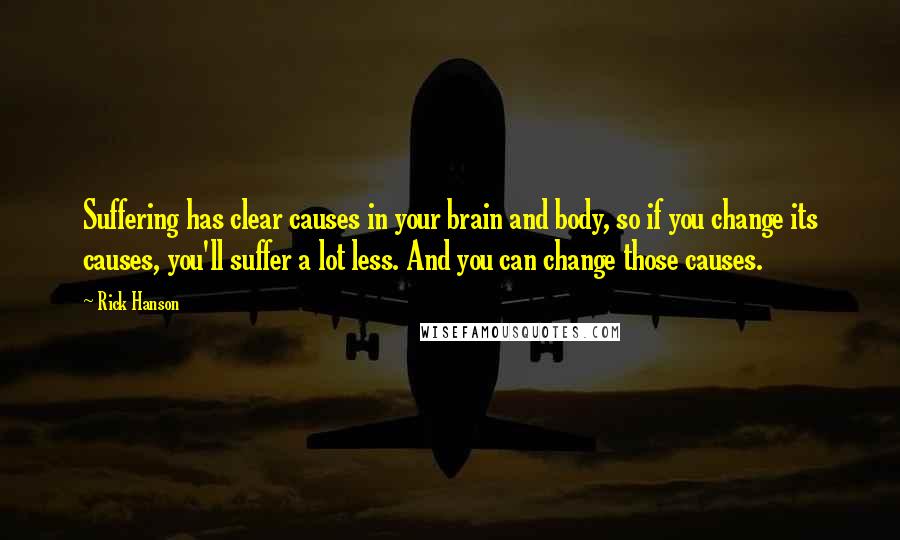 Rick Hanson Quotes: Suffering has clear causes in your brain and body, so if you change its causes, you'll suffer a lot less. And you can change those causes.