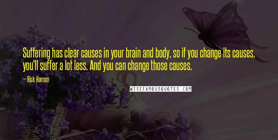 Rick Hanson Quotes: Suffering has clear causes in your brain and body, so if you change its causes, you'll suffer a lot less. And you can change those causes.