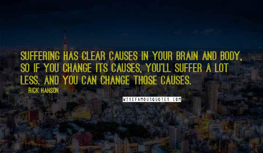 Rick Hanson Quotes: Suffering has clear causes in your brain and body, so if you change its causes, you'll suffer a lot less. And you can change those causes.