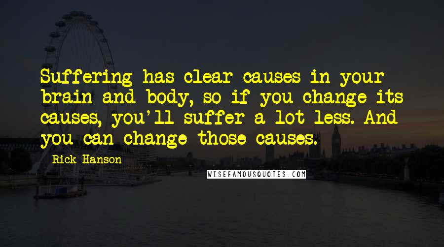 Rick Hanson Quotes: Suffering has clear causes in your brain and body, so if you change its causes, you'll suffer a lot less. And you can change those causes.