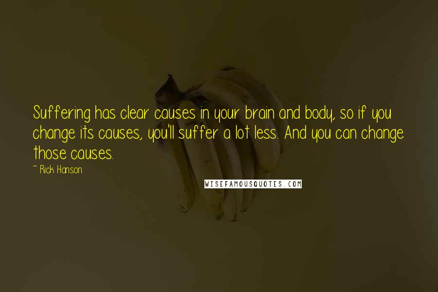 Rick Hanson Quotes: Suffering has clear causes in your brain and body, so if you change its causes, you'll suffer a lot less. And you can change those causes.