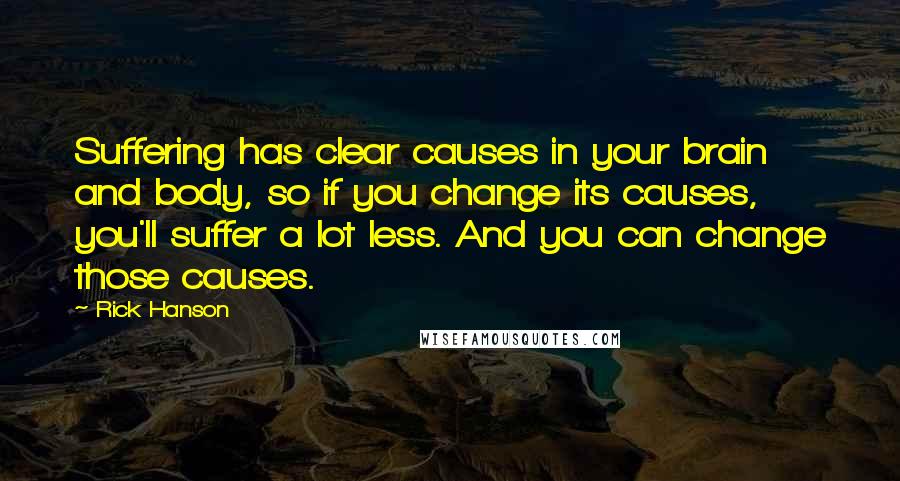 Rick Hanson Quotes: Suffering has clear causes in your brain and body, so if you change its causes, you'll suffer a lot less. And you can change those causes.