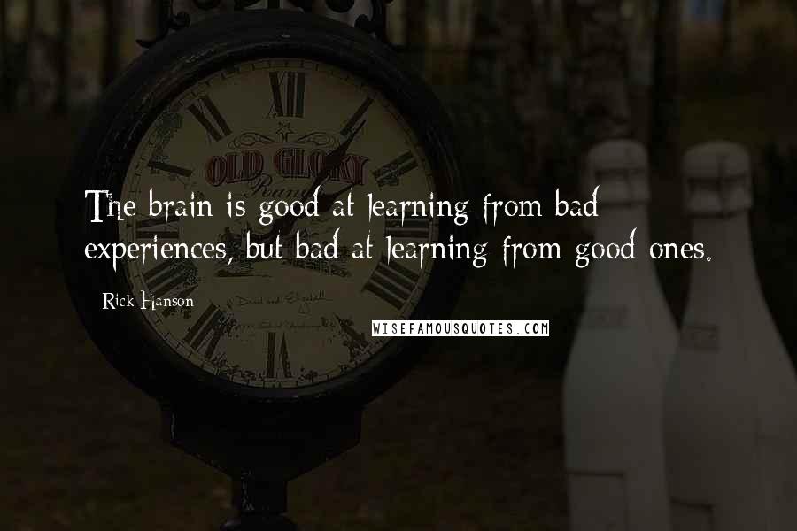 Rick Hanson Quotes: The brain is good at learning from bad experiences, but bad at learning from good ones.