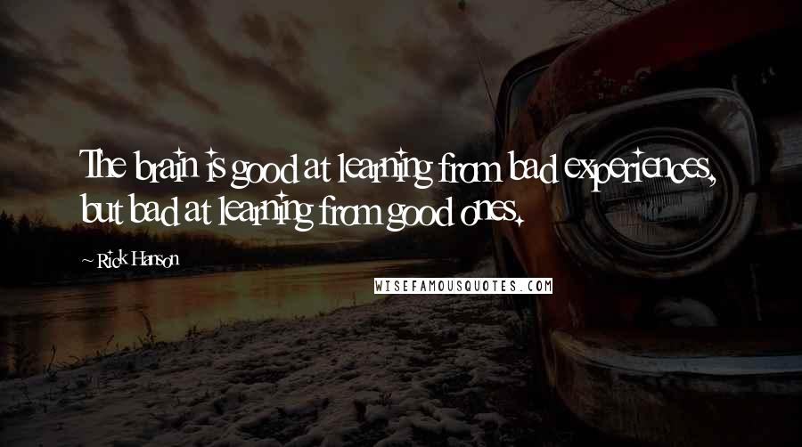 Rick Hanson Quotes: The brain is good at learning from bad experiences, but bad at learning from good ones.