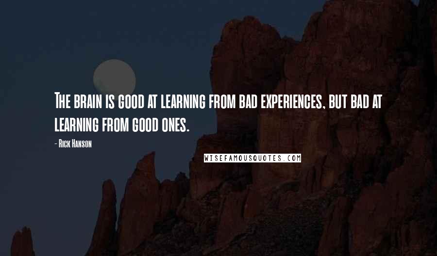 Rick Hanson Quotes: The brain is good at learning from bad experiences, but bad at learning from good ones.