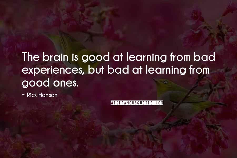 Rick Hanson Quotes: The brain is good at learning from bad experiences, but bad at learning from good ones.