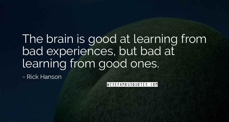 Rick Hanson Quotes: The brain is good at learning from bad experiences, but bad at learning from good ones.