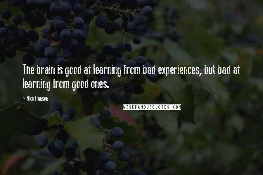 Rick Hanson Quotes: The brain is good at learning from bad experiences, but bad at learning from good ones.
