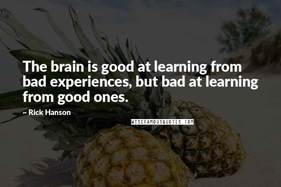 Rick Hanson Quotes: The brain is good at learning from bad experiences, but bad at learning from good ones.