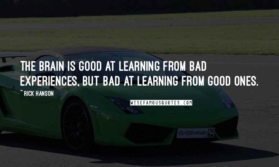 Rick Hanson Quotes: The brain is good at learning from bad experiences, but bad at learning from good ones.