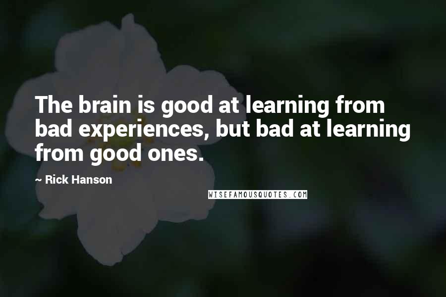 Rick Hanson Quotes: The brain is good at learning from bad experiences, but bad at learning from good ones.