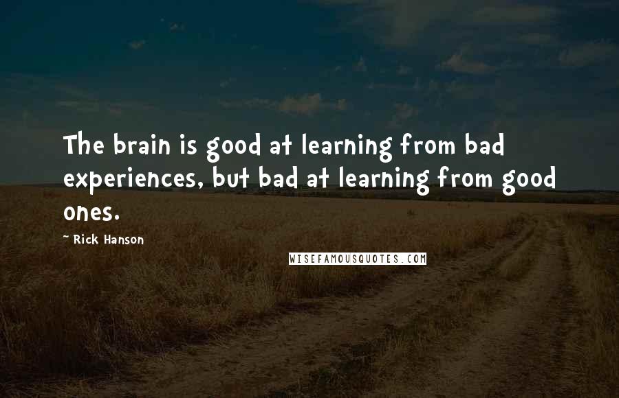 Rick Hanson Quotes: The brain is good at learning from bad experiences, but bad at learning from good ones.