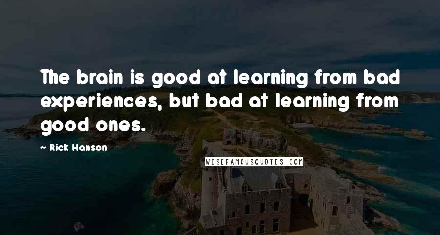 Rick Hanson Quotes: The brain is good at learning from bad experiences, but bad at learning from good ones.